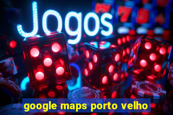 google maps porto velho