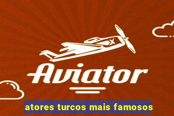 atores turcos mais famosos