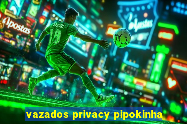 vazados privacy pipokinha