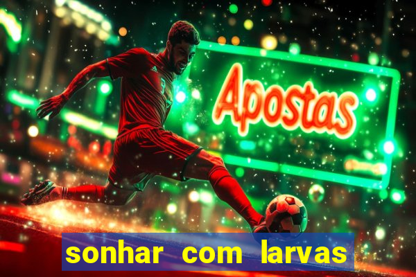 sonhar com larvas no jogo do bicho