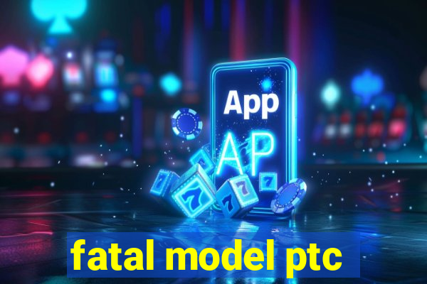 fatal model ptc