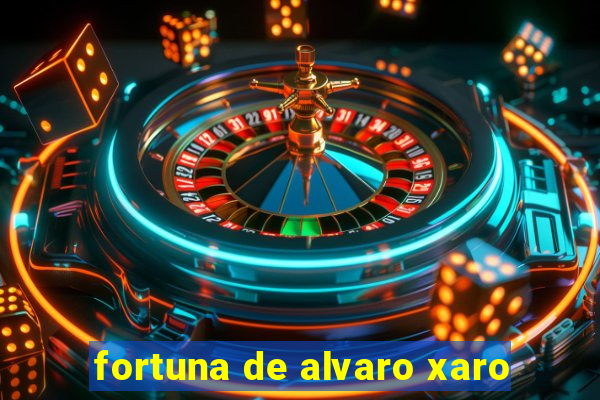 fortuna de alvaro xaro