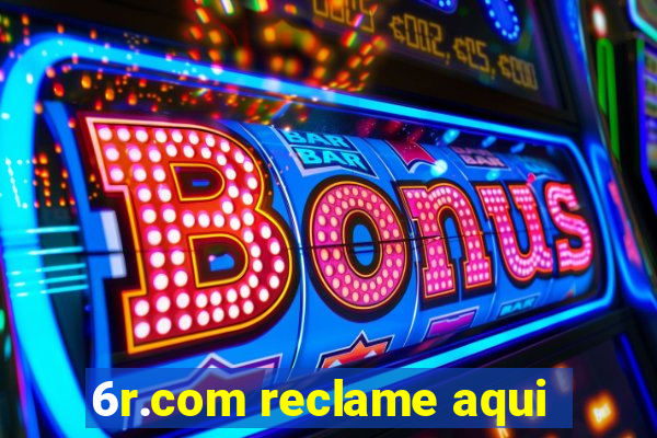 6r.com reclame aqui